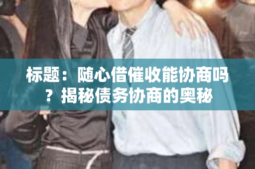 标题：随心借催收能协商吗？揭秘债务协商的奥秘