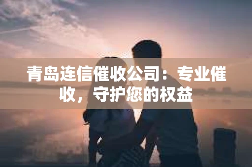 青岛连信催收公司：专业催收，守护您的权益