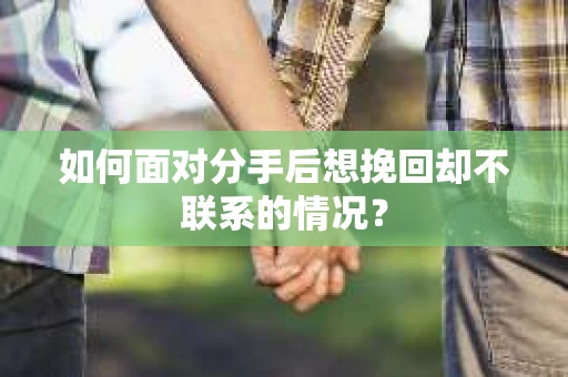 如何面对分手后想挽回却不联系的情况？