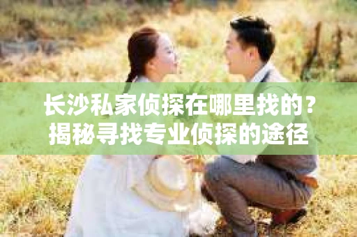 长沙私家侦探在哪里找的？揭秘寻找专业侦探的途径