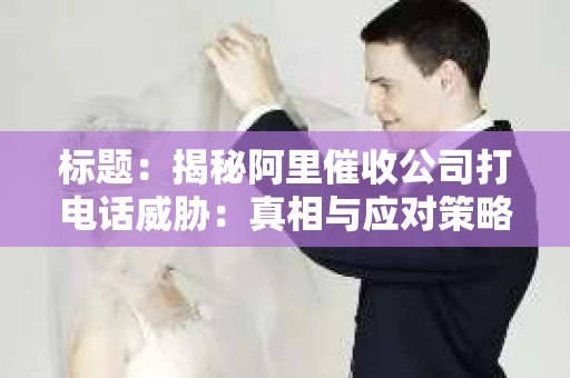 标题：揭秘阿里催收公司打电话威胁：真相与应对策略