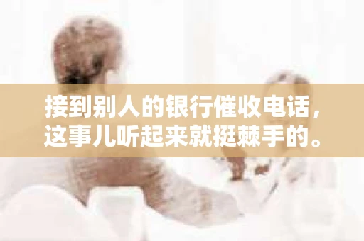 接到别人的银行催收电话，这事儿听起来就挺棘手的。我最近就遇到了这样的事情，所以想和大家聊聊这个话题。首先，你得明白，银行催收电话并不是什么新鲜事儿，但面对这样的电话，我们该如何应对呢？下面，我就从自己的经历出发，和大家分享一下我的看法。
