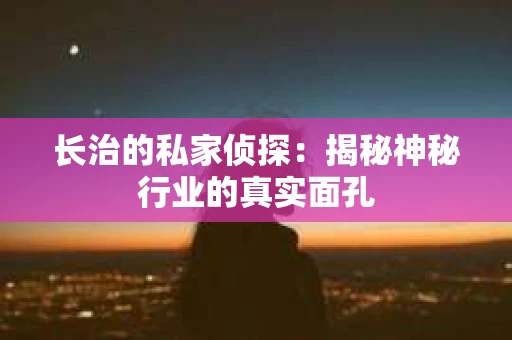 长治的私家侦探：揭秘神秘行业的真实面孔
