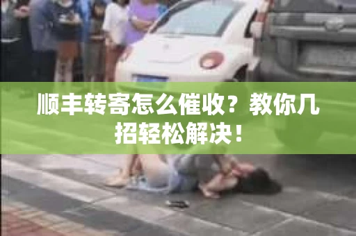 顺丰转寄怎么催收？教你几招轻松解决！