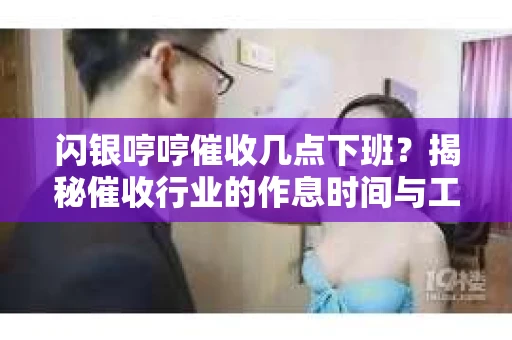 闪银哼哼催收几点下班？揭秘催收行业的作息时间与工作状态