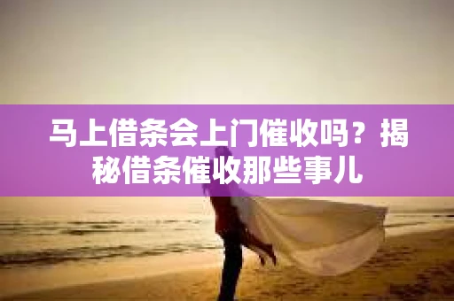 马上借条会上门催收吗？揭秘借条催收那些事儿