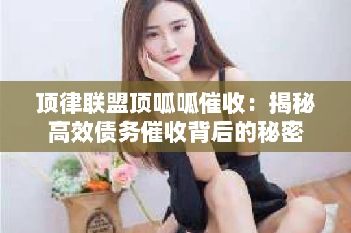 顶律联盟顶呱呱催收：揭秘高效债务催收背后的秘密