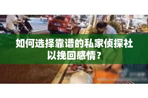 如何选择靠谱的私家侦探社以挽回感情? 如何选择靠谱的私家侦探社以挽回感情?