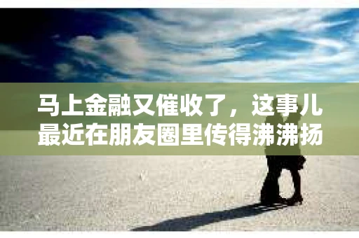 马上金融又催收了，这事儿最近在朋友圈里传得沸沸扬扬。说实话，我也有点好奇，这马上金融到底是怎么回事？催收又是怎么一回事？今天，我就来跟大家聊聊这个话题。