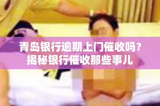 青岛银行逾期上门催收吗？揭秘银行催收那些事儿