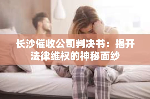 长沙催收公司判决书：揭开法律维权的神秘面纱