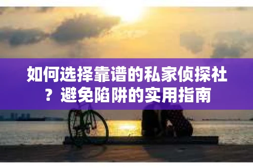 如何选择靠谱的私家侦探社?避免陷阱的实用指南 如何选择靠谱的私家侦探社?避免陷阱的实用指南