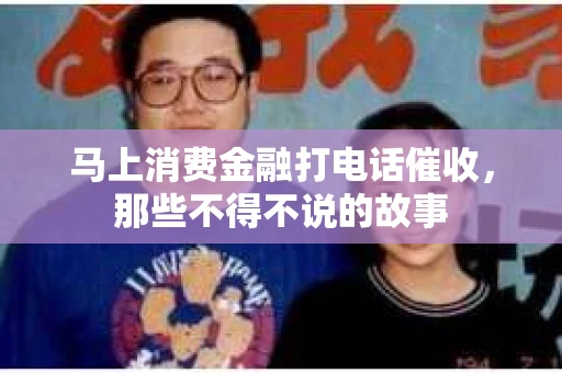 马上消费金融打电话催收，那些不得不说的故事