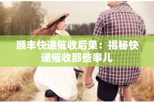 顺丰快递催收后果：揭秘快递催收那些事儿