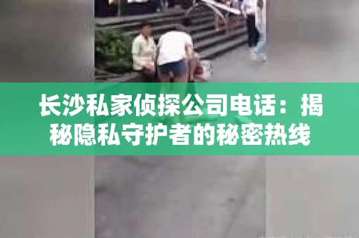 长沙私家侦探公司电话：揭秘隐私守护者的秘密热线