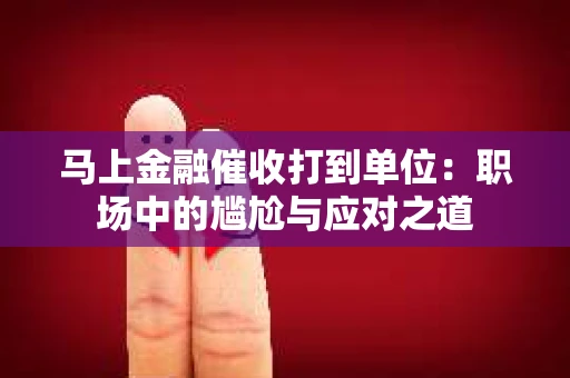 马上金融催收打到单位：职场中的尴尬与应对之道