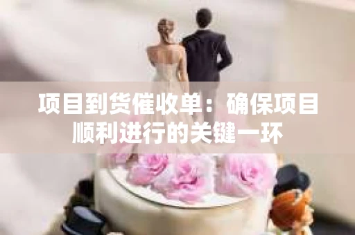 项目到货催收单：确保项目顺利进行的关键一环