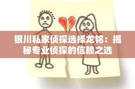 银川私家侦探选择龙铭：揭秘专业侦探的信赖之选