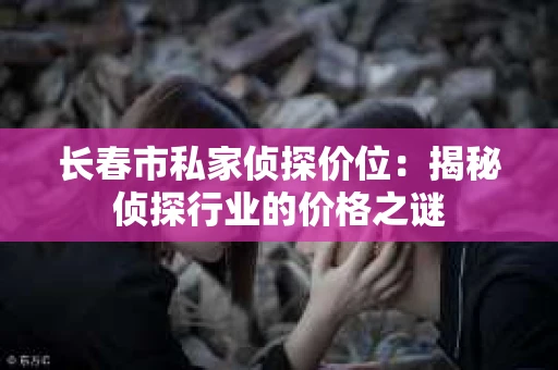 长春市私家侦探价位：揭秘侦探行业的价格之谜