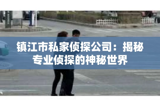 镇江市私家侦探公司：揭秘专业侦探的神秘世界