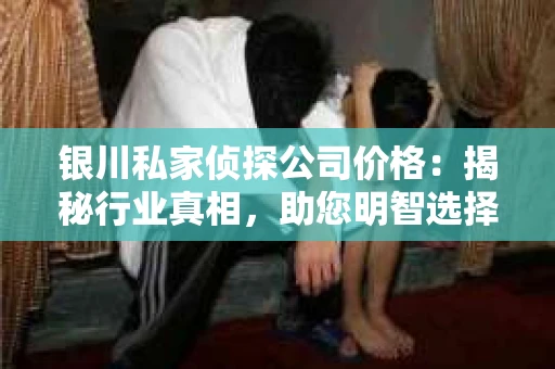 银川私家侦探公司价格：揭秘行业真相，助您明智选择
