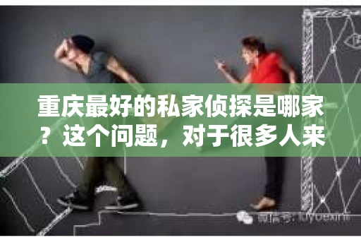 重庆最好的私家侦探是哪家？这个问题，对于很多人来说，可能是一个出于无奈的选择。在这个快节奏的社会，有些人可能因为婚姻、家庭、工作等原因，需要寻求私家侦探的帮助。那么，在重庆，哪家私家侦探是众人眼中的佼佼者呢？今天，我就来和大家聊聊这个话题。