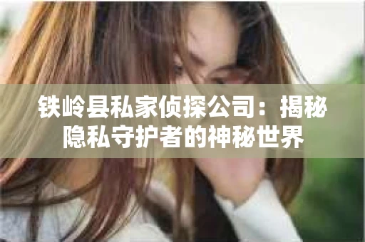 铁岭县私家侦探公司：揭秘隐私守护者的神秘世界