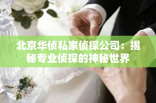 北京华侦私家侦探公司：揭秘专业侦探的神秘世界