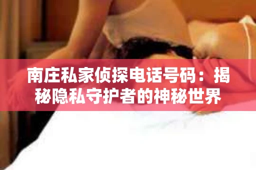 南庄私家侦探电话号码：揭秘隐私守护者的神秘世界