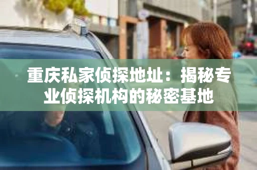 重庆私家侦探地址：揭秘专业侦探机构的秘密基地