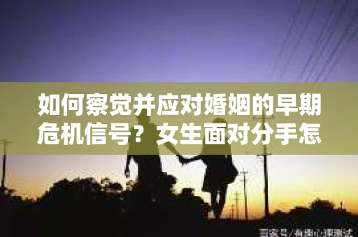 如何察觉并应对婚姻的早期危机信号？女生面对分手怎么办？