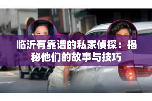 临沂有靠谱的私家侦探：揭秘他们的故事与技巧
