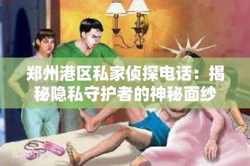 郑州港区私家侦探电话：揭秘隐私守护者的神秘面纱