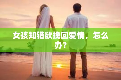 女孩知错欲挽回爱情，怎么办？