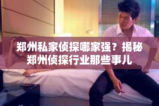 郑州私家侦探哪家强？揭秘郑州侦探行业那些事儿