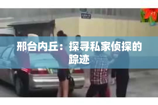 邢台内丘：探寻私家侦探的踪迹