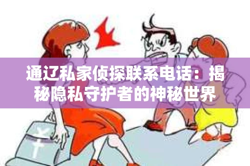 通辽私家侦探联系电话：揭秘隐私守护者的神秘世界