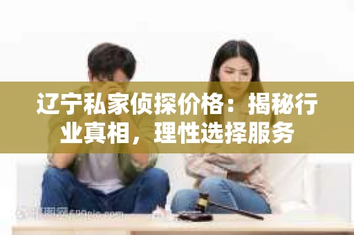 辽宁私家侦探价格：揭秘行业真相，理性选择服务