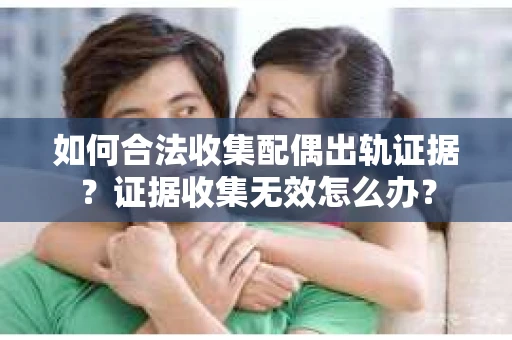 如何合法收集配偶出轨证据？证据收集无效怎么办？