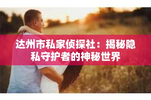 达州市私家侦探社：揭秘隐私守护者的神秘世界