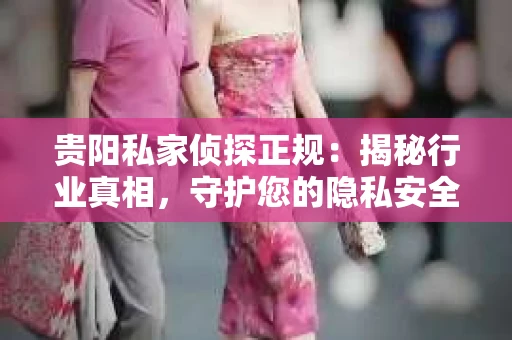 贵阳私家侦探正规：揭秘行业真相，守护您的隐私安全