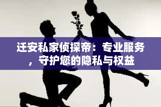 迁安私家侦探帝：专业服务，守护您的隐私与权益