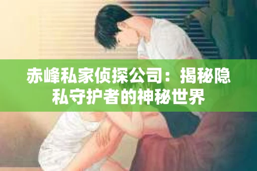 赤峰私家侦探公司：揭秘隐私守护者的神秘世界