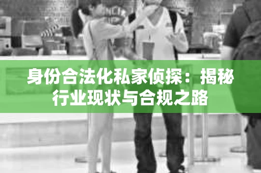 身份合法化私家侦探：揭秘行业现状与合规之路