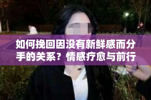 如何挽回因没有新鲜感而分手的关系？情感疗愈与前行计划