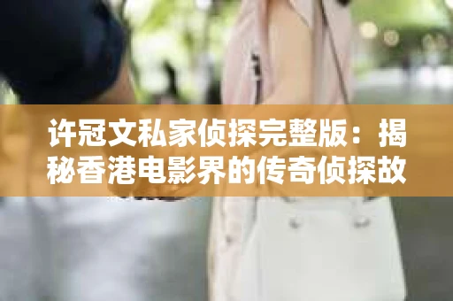 许冠文私家侦探完整版：揭秘香港电影界的传奇侦探故事