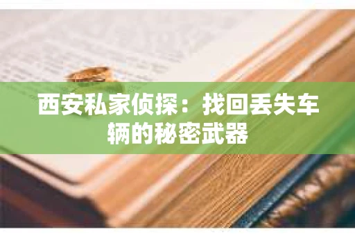 西安私家侦探：找回丢失车辆的秘密武器