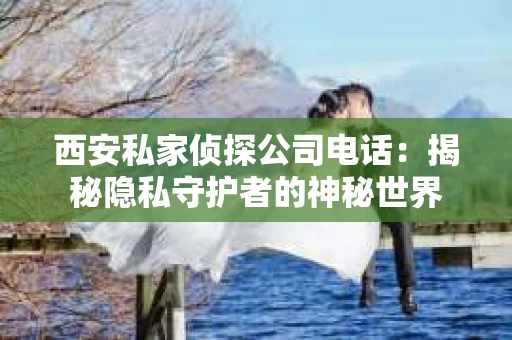 西安私家侦探公司电话：揭秘隐私守护者的神秘世界