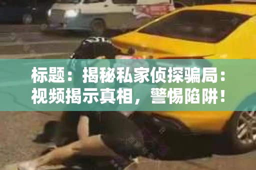 标题：揭秘私家侦探骗局：视频揭示真相，警惕陷阱！