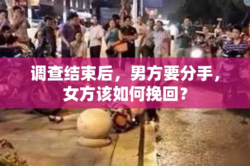调查结束后,男方要分手,女方该如何挽回? 调查结束后,男方要分手,女方该如何挽回?